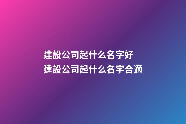 建設公司起什么名字好 建設公司起什么名字合適-第1張-公司起名-玄機派